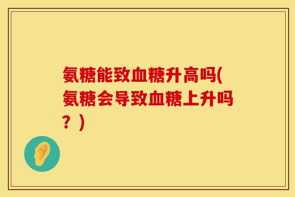 氨糖能致升高吗(氨糖会导致上升吗?) 氨糖能致升高吗(氨糖会导致上升吗?)