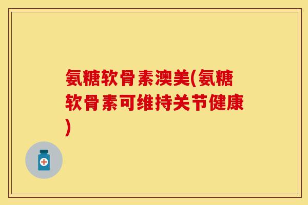 氨糖软骨素澳美(氨糖软骨素可维持关节健康)