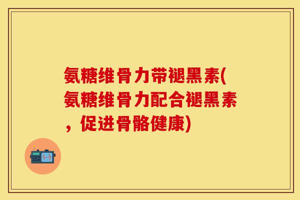 氨糖维骨力带褪黑素(氨糖维骨力配合褪黑素,促进骨骼健康) 氨糖维骨力带褪黑素(氨糖维骨力配合褪黑素,促进骨骼健康)