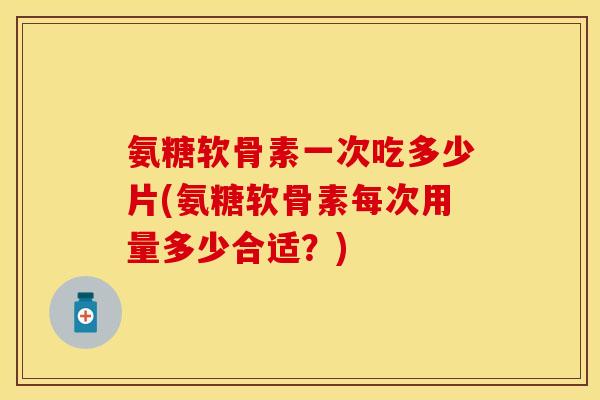 氨糖软骨素一次吃多少片(氨糖软骨素每次用量多少合适?)