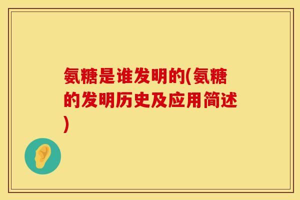 氨糖是谁发明的(氨糖的发明历史及应用简述)