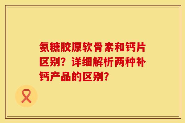 氨糖胶原软骨素和钙片区别?详细解析两种补钙产品的区别?