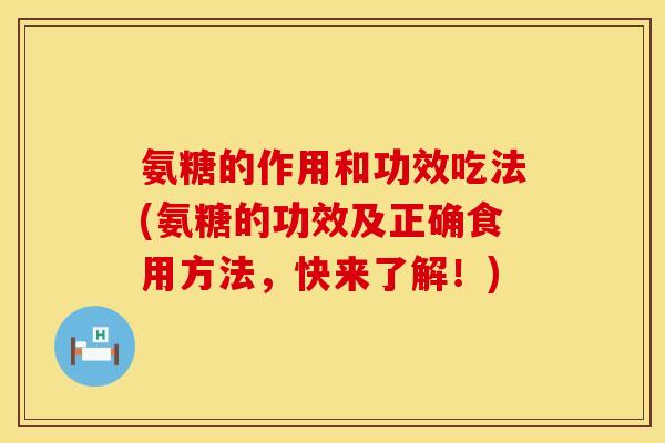 氨糖的作用和功效吃法(氨糖的功效及正确食用方法,快来了解!) 氨糖的作用和功效吃法(氨糖的功效及正确食用方法,快来了解!)