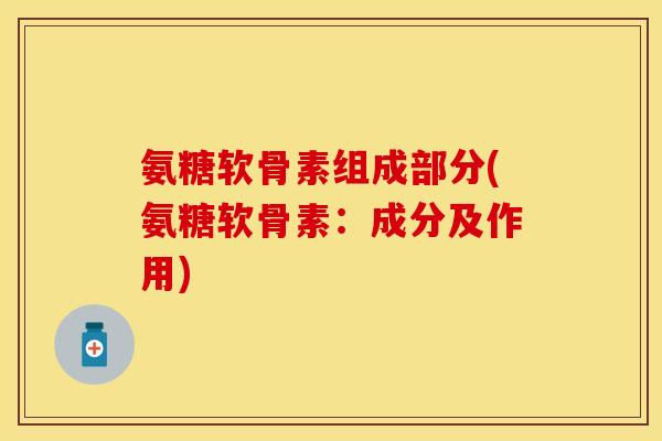 氨糖软骨素组成部分(氨糖软骨素:成分及作用) 氨糖软骨素组成部分(氨糖软骨素:成分及作用)