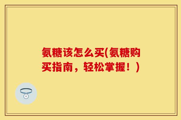 氨糖该怎么买(氨糖购买指南,轻松掌握!) 氨糖该怎么买(氨糖购买指南,轻松掌握!)