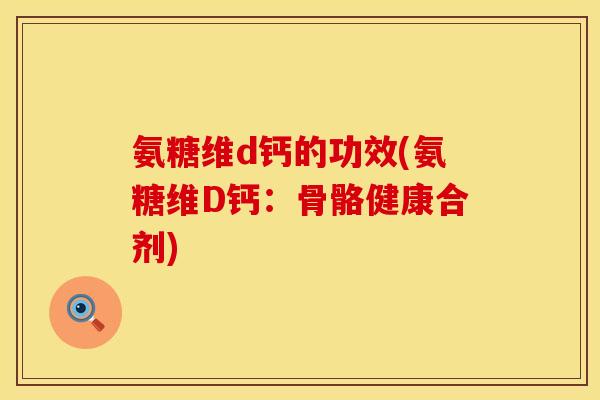 氨糖维d钙的功效(氨糖维D钙:骨骼健康合剂) 氨糖维d钙的功效(氨糖维D钙:骨骼健康合剂)