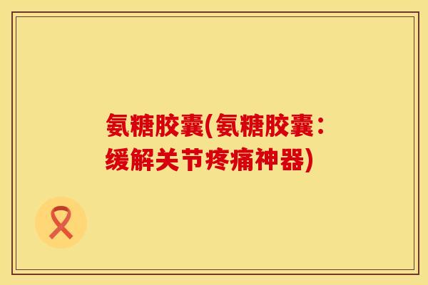 氨糖胶囊(氨糖胶囊:缓解关节神器) 氨糖胶囊(氨糖胶囊:缓解关节神器)