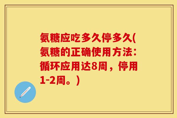 氨糖应吃多久停多久(氨糖的正确使用方法：循环应用达8周，停用1-2周。)