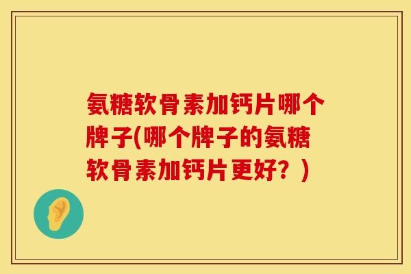氨糖软骨素加钙片哪个牌子(哪个牌子的氨糖软骨素加钙片更好？)