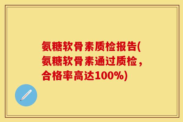 氨糖软骨素质检报告(氨糖软骨素通过质检,合格率高达100%) 氨糖软骨素质检报告(氨糖软骨素通过质检,合格率高达100%)