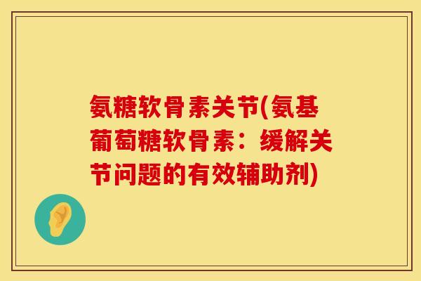 氨糖软骨素关节(氨基葡萄糖软骨素：缓解关节问题的有效辅助剂)