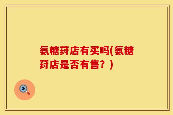 氨糖荮店有买吗(氨糖荮店是否有售?)