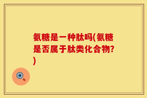 氨糖是一种肽吗(氨糖是否属于肽类化合物?)