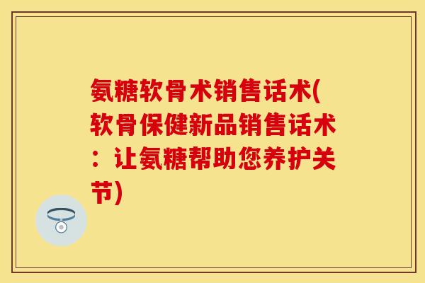 氨糖软骨术销售话术(软骨保健新品销售话术:让氨糖帮助您养护关节) 氨糖软骨术销售话术(软骨保健新品销售话术:让氨糖帮助您养护关节)