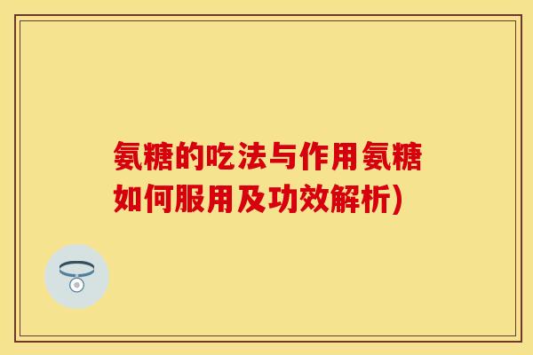 氨糖的吃法与作用氨糖如何服用及功效解析) 氨糖的吃法与作用氨糖如何服用及功效解析)