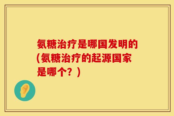 氨糖治疗是哪国发明的(氨糖治疗的起源国家是哪个？)