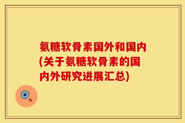 氨糖软骨素国外和国内(关于氨糖软骨素的国内外研究进展汇总)
