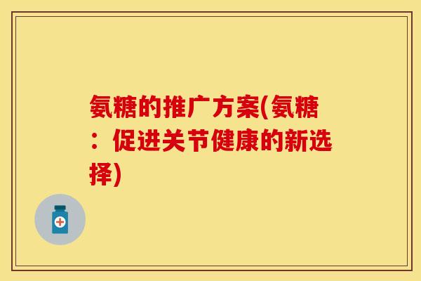 氨糖的推广方案(氨糖：促进关节健康的新选择)
