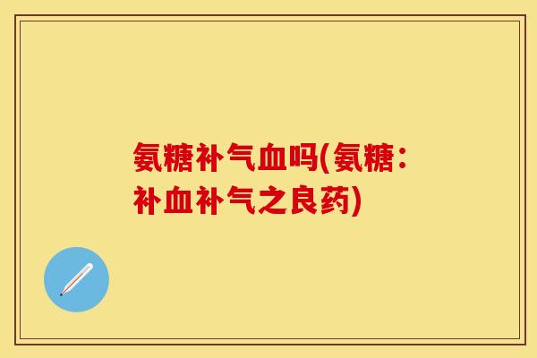 氨糖补气血吗(氨糖:补血补气之良药)