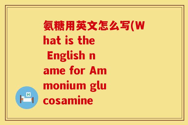 氨糖用英文怎么写(What is the English name for Ammonium glucosamine