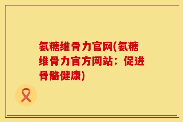 氨糖维骨力官网(氨糖维骨力官方网站:促进骨骼健康) 氨糖维骨力官网(氨糖维骨力官方网站:促进骨骼健康)