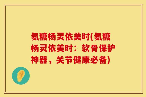 氨糖杨灵依美时(氨糖杨灵依美时:软骨保护神器,关节健康必备) 氨糖杨灵依美时(氨糖杨灵依美时:软骨保护神器,关节健康必备)
