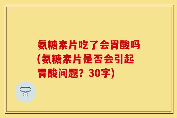 氨糖素片吃了会胃酸吗(氨糖素片是否会引起胃酸问题？30字)