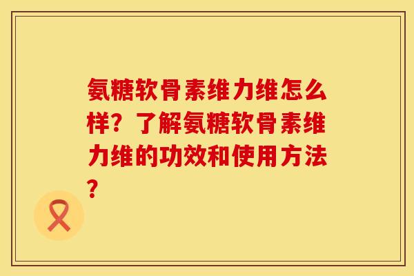 氨糖软骨素维力维怎么样？了解氨糖软骨素维力维的功效和使用方法？