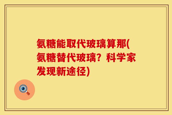 氨糖能取代玻璃算那(氨糖替代玻璃？科学家发现新途径)