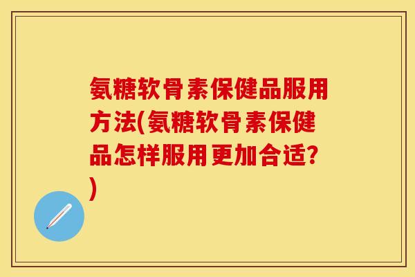 氨糖软骨素保健品服用方法(氨糖软骨素保健品怎样服用更加合适？)