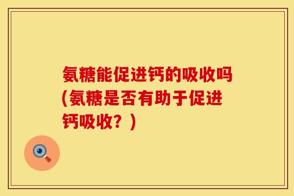 氨糖能促进钙的吸收吗(氨糖是否有助于促进钙吸收？)