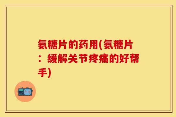 氨糖片的药用(氨糖片:缓解关节的好帮手) 氨糖片的药用(氨糖片:缓解关节的好帮手)