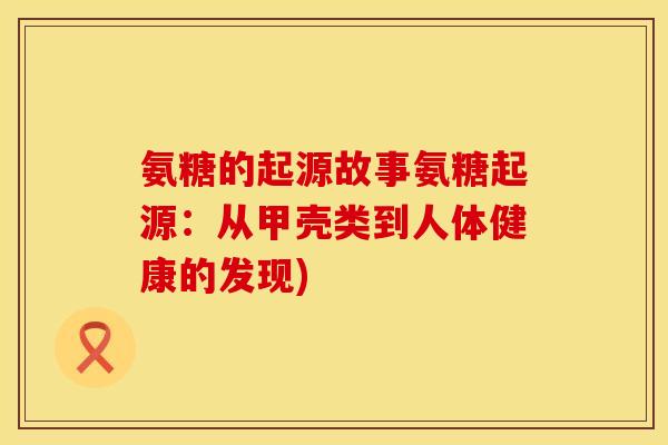 氨糖的起源故事氨糖起源:从甲壳类到人体健康的发现)