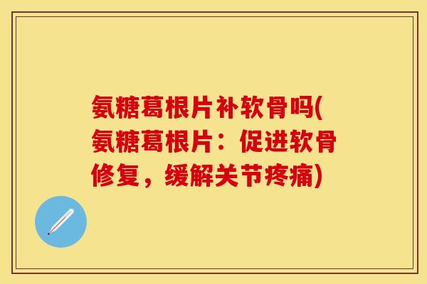 氨糖葛根片补软骨吗(氨糖葛根片:促进软骨修复,缓解关节) 氨糖葛根片补软骨吗(氨糖葛根片:促进软骨修复,缓解关节)