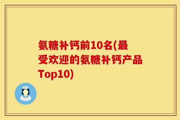 氨糖补钙前10名(受欢迎的氨糖补钙产品Top10) 氨糖补钙前10名(受欢迎的氨糖补钙产品Top10)