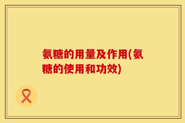 氨糖的用量及作用(氨糖的使用和功效)