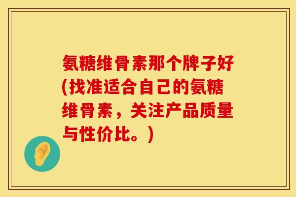 氨糖维骨素那个牌子好(找准适合自己的氨糖维骨素,关注产品质量与性价比。) 氨糖维骨素那个牌子好(找准适合自己的氨糖维骨素,关注产品质量与性价比。)