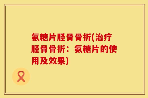 氨糖片胫骨骨折(治疗胫骨骨折：氨糖片的使用及效果)
