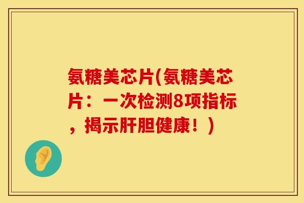 氨糖美芯片(氨糖美芯片:一次检测8项指标,揭示肝胆健康!)