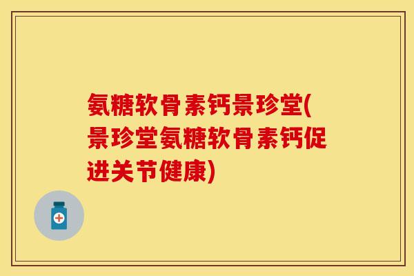 氨糖软骨素钙景珍堂(景珍堂氨糖软骨素钙促进关节健康) 氨糖软骨素钙景珍堂(景珍堂氨糖软骨素钙促进关节健康)