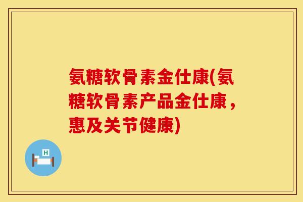 氨糖软骨素金仕康(氨糖软骨素产品金仕康，惠及关节健康)
