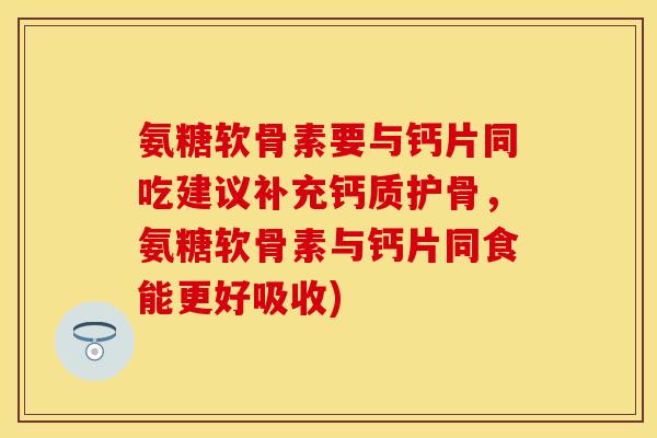 氨糖软骨素要与钙片同吃建议补充钙质护骨,氨糖软骨素与钙片同食能更好吸收)