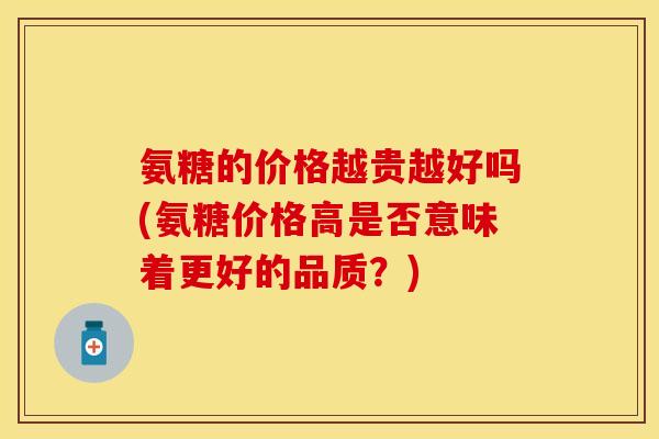 氨糖的价格越贵越好吗(氨糖价格高是否意味着更好的品质?)