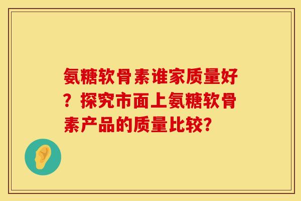 氨糖软骨素谁家质量好?探究市面上氨糖软骨素产品的质量比较? 氨糖软骨素谁家质量好?探究市面上氨糖软骨素产品的质量比较?