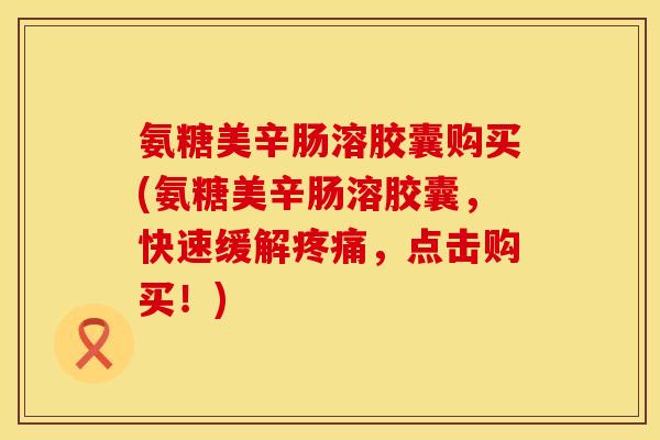 氨糖美辛肠溶胶囊购买(氨糖美辛肠溶胶囊，快速缓解，点击购买！)