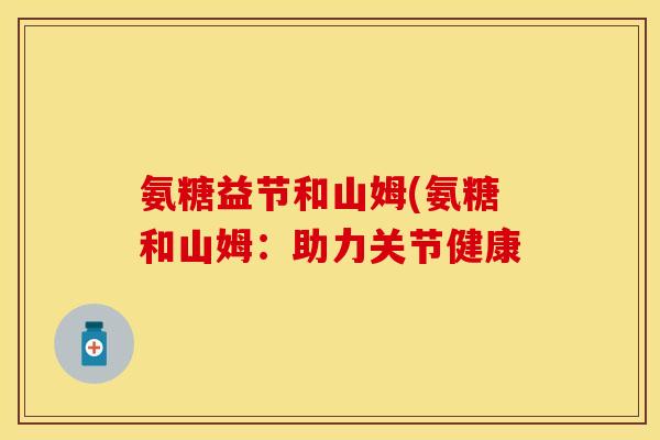 氨糖益节和山姆(氨糖和山姆：助力关节健康