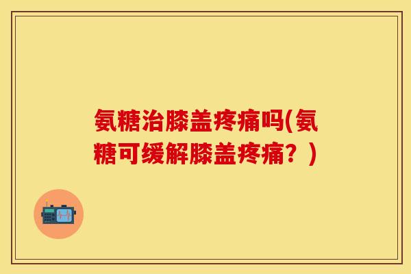 氨糖膝盖吗(氨糖可缓解膝盖?) 氨糖膝盖吗(氨糖可缓解膝盖?)