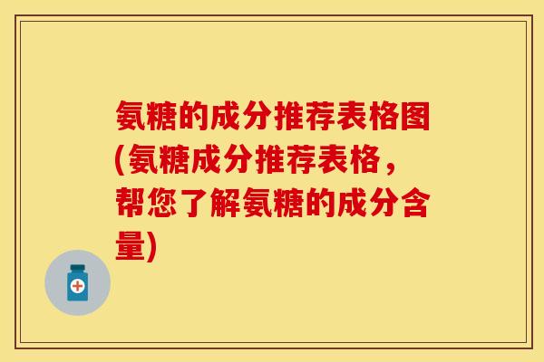 氨糖的成分推荐表格图(氨糖成分推荐表格，帮您了解氨糖的成分含量)