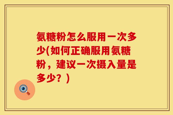 氨糖粉怎么服用一次多少(如何正确服用氨糖粉,建议一次摄入量是多少?)
