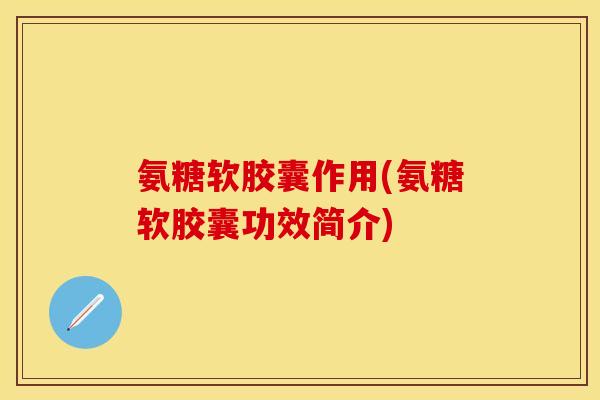 氨糖软胶囊作用(氨糖软胶囊功效简介) 氨糖软胶囊作用(氨糖软胶囊功效简介)